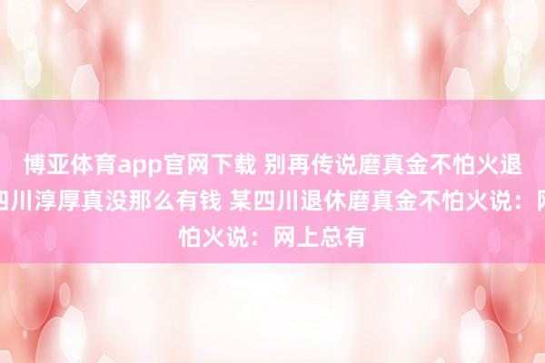 博亚体育app官网下载 别再传说磨真金不怕火退休金，四川淳厚真没那么有钱 某四川退休磨真金不怕火说：网上总有