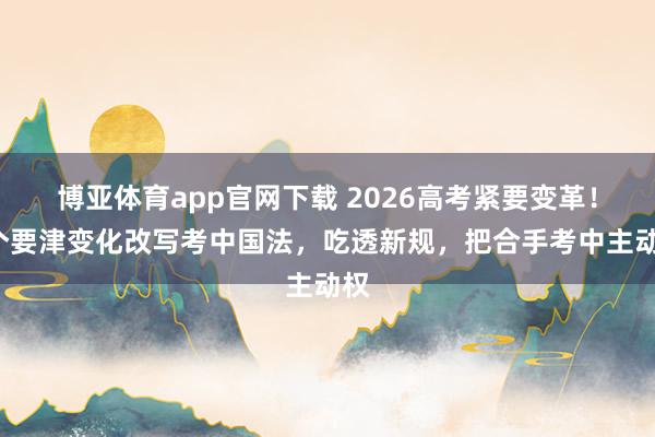 博亚体育app官网下载 2026高考紧要变革！3个要津变化改写考中国法，吃透新规，把合手考中主动权