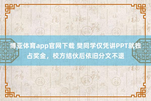 博亚体育app官网下载 樊同学仅凭讲PPT就独占奖金,校方结伙后依旧分文不退