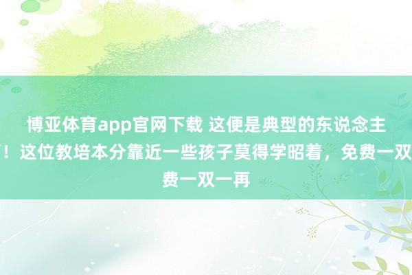 博亚体育app官网下载 这便是典型的东说念主性啊!这位教培本分靠近一些孩子莫得学昭着,免费一双一再