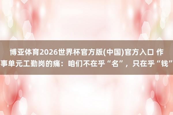 博亚体育2026世界杯官方版(中国)官方入口 作事单元工勤岗的痛：咱们不在乎“名”，只在乎“钱”