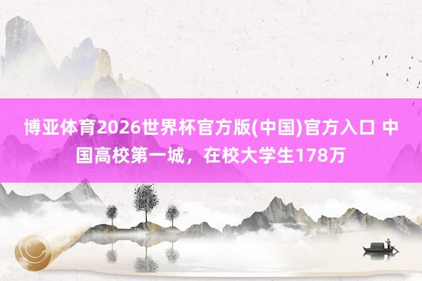 博亚体育2026世界杯官方版(中国)官方入口 中国高校第一城，在校大学生178万