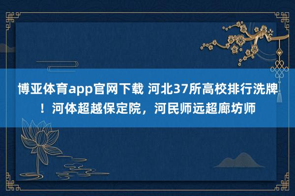 博亚体育app官网下载 河北37所高校排行洗牌！河体超越保定院，河民师远超廊坊师