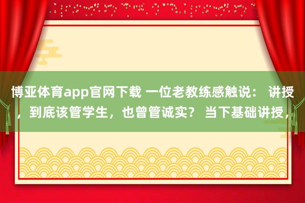博亚体育app官网下载 一位老教练感触说： 讲授，到底该管学生，也曾管诚实？ 当下基础讲授，