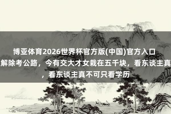 博亚体育2026世界杯官方版(中国)官方入口 前有南审学生解除考公路,今有交大才女栽在五千块,看东谈主真不可只看学历