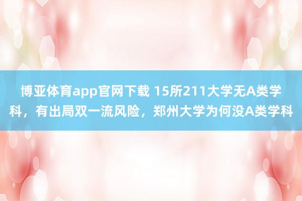 博亚体育app官网下载 15所211大学无A类学科,有出局双一流风险,郑州大学为何没A类学科