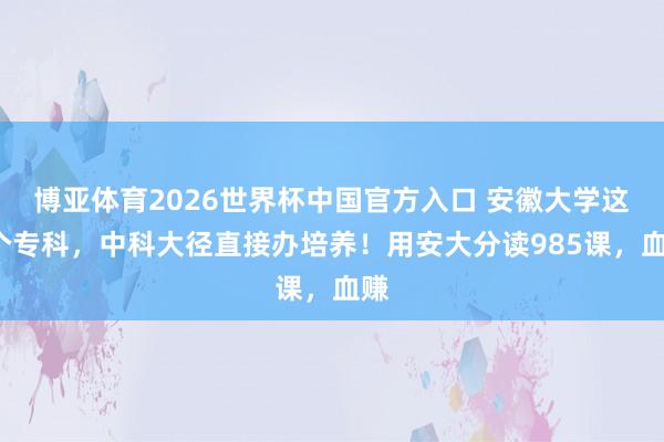 博亚体育2026世界杯中国官方入口 安徽大学这2个专科,中科大径直接办培养!用安大分读985课,血赚