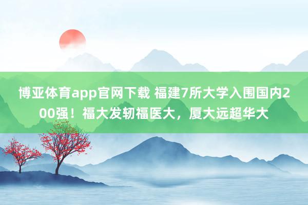 博亚体育app官网下载 福建7所大学入围国内200强!福大发轫福医大,厦大远超华大