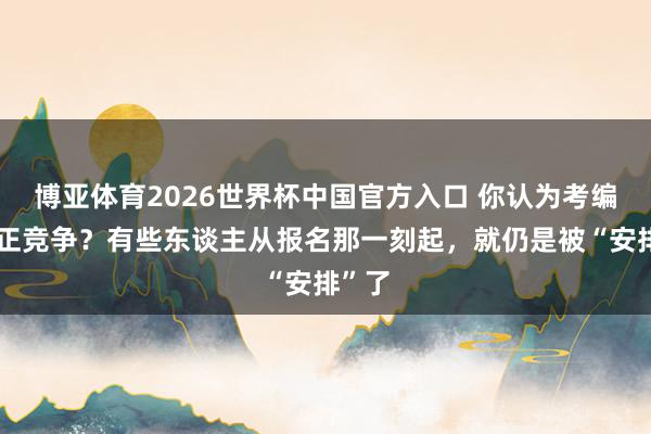 博亚体育2026世界杯中国官方入口 你认为考编是平正竞争?有些东谈主从报名那一刻起,就仍是被“安排”了