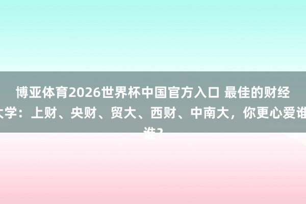 博亚体育2026世界杯中国官方入口 最佳的财经大学：上财、央财、贸大、西财、中南大，你更心爱谁？