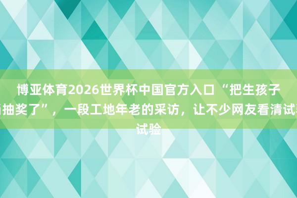 博亚体育2026世界杯中国官方入口 “把生孩子当抽奖了”,一段工地年老的采访,让不少网友看清试验