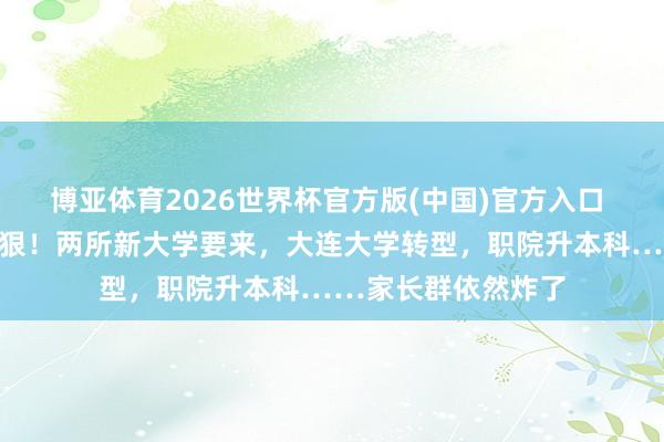 博亚体育2026世界杯官方版(中国)官方入口 大连这波操作属实狠！两所新大学要来，大连大学转型，职院升本科……家长群依然炸了