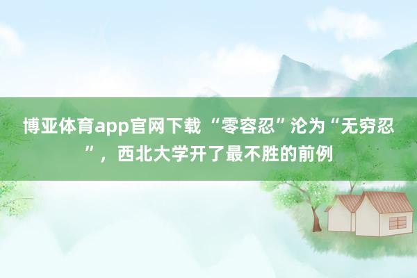 博亚体育app官网下载 “零容忍”沦为“无穷忍”,西北大学开了最不胜的前例