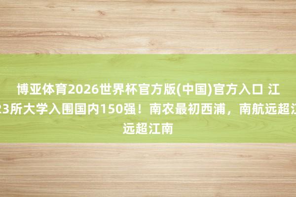 博亚体育2026世界杯官方版(中国)官方入口 江苏23所大学入围国内150强!南农最初西浦,南航远超江南