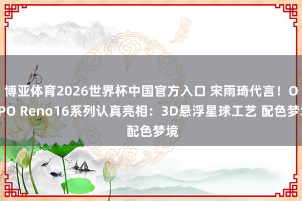 博亚体育2026世界杯中国官方入口 宋雨琦代言!OPPO Reno16系列认真亮相:3D悬浮星球工艺 配色梦境