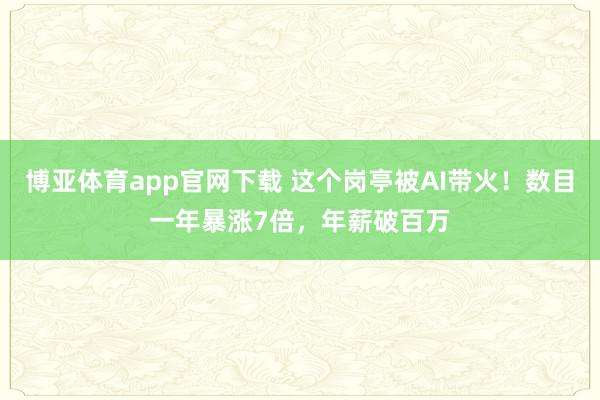 博亚体育app官网下载 这个岗亭被AI带火!数目一年暴涨7倍,年薪破百万
