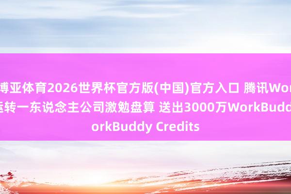 博亚体育2026世界杯官方版(中国)官方入口 腾讯WorkBuddy运转一东说念主公司激勉盘算 送出3000万WorkBuddy Credits