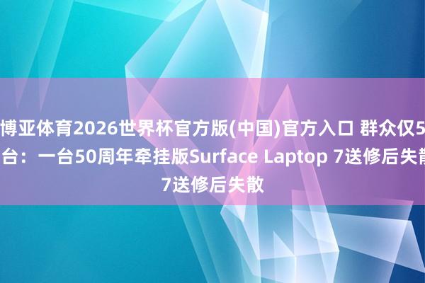 博亚体育2026世界杯官方版(中国)官方入口 群众仅50台:一台50周年牵挂版Surface Laptop 7送修后失散