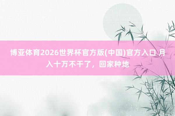 博亚体育2026世界杯官方版(中国)官方入口 月入十万不干了，回家种地