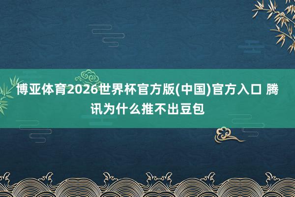 博亚体育2026世界杯官方版(中国)官方入口 腾讯为什么推不出豆包