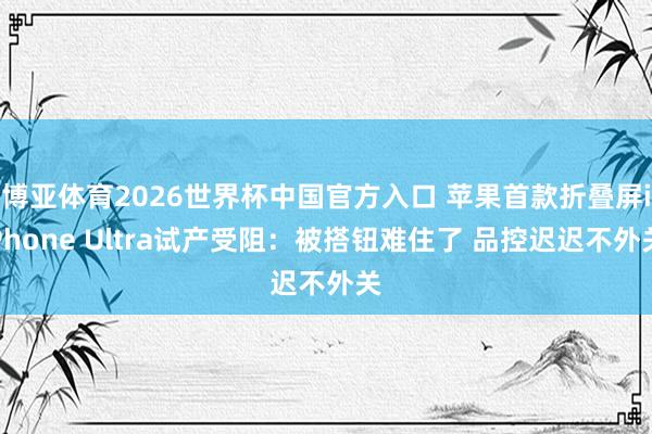 博亚体育2026世界杯中国官方入口 苹果首款折叠屏iPhone Ultra试产受阻:被搭钮难住了 品控迟迟不外关