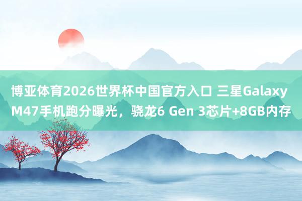 博亚体育2026世界杯中国官方入口 三星Galaxy M47手机跑分曝光,骁龙6 Gen 3芯片+8GB内存