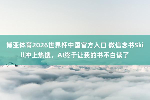 博亚体育2026世界杯中国官方入口 微信念书Skill冲上热搜,AI终于让我的书不白读了