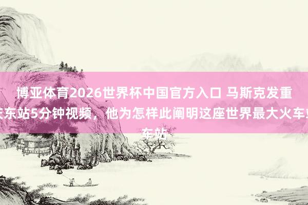 博亚体育2026世界杯中国官方入口 马斯克发重庆东站5分钟视频,他为怎样此阐明这座世界最大火车站