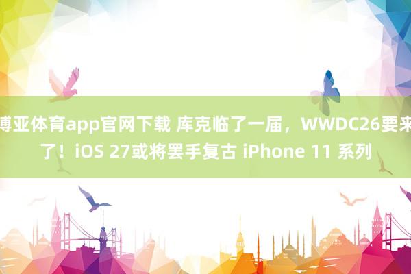 博亚体育app官网下载 库克临了一届,WWDC26要来了!iOS 27或将罢手复古 iPhone 11 系列