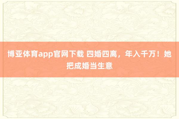 博亚体育app官网下载 四婚四离，年入千万！她把成婚当生意