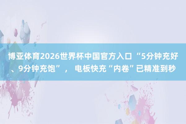 博亚体育2026世界杯中国官方入口 “5分钟充好、9分钟充饱” ， 电板快充“内卷”已精准到秒