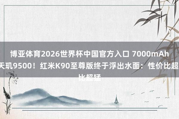 博亚体育2026世界杯中国官方入口 7000mAh+天玑9500！红米K90至尊版终于浮出水面：性价比超猛