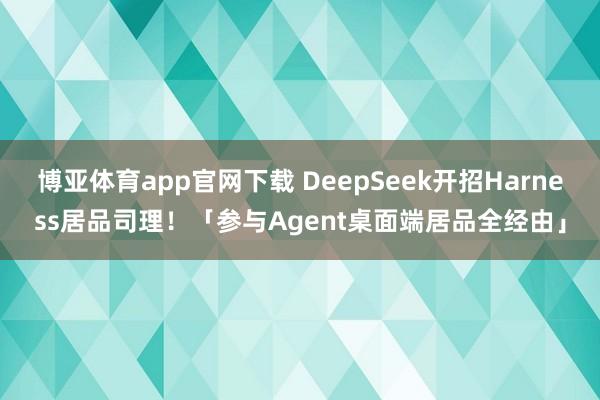 博亚体育app官网下载 DeepSeek开招Harness居品司理!「参与Agent桌面端居品全经由」
