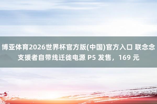 博亚体育2026世界杯官方版(中国)官方入口 联念念支援者自带线迁徙电源 P5 发售，169 元