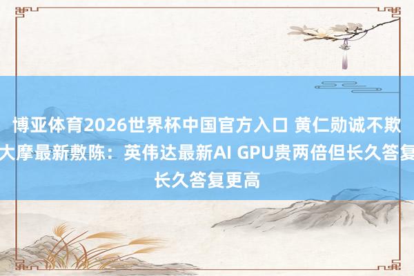 博亚体育2026世界杯中国官方入口 黄仁勋诚不欺我!大摩最新敷陈:英伟达最新AI GPU贵两倍但长久答复更高