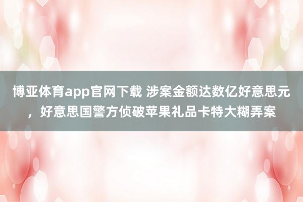 博亚体育app官网下载 涉案金额达数亿好意思元,好意思国警方侦破苹果礼品卡特大糊弄案
