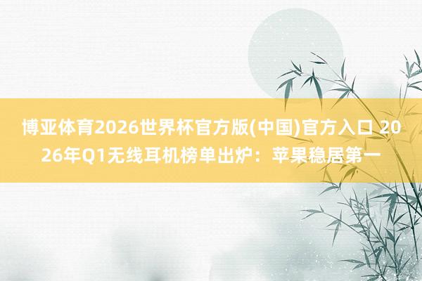 博亚体育2026世界杯官方版(中国)官方入口 2026年Q1无线耳机榜单出炉:苹果稳居第一