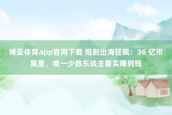 博亚体育app官网下载 短剧出海狂飙:36 亿市集里,唯一少数东谈主着实赚到钱
