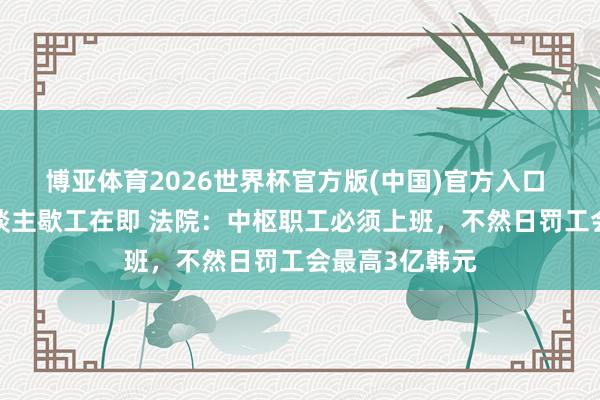 博亚体育2026世界杯官方版(中国)官方入口 三星近5万东谈主歇工在即 法院：中枢职工必须上班，不然日罚工会最高3亿韩元