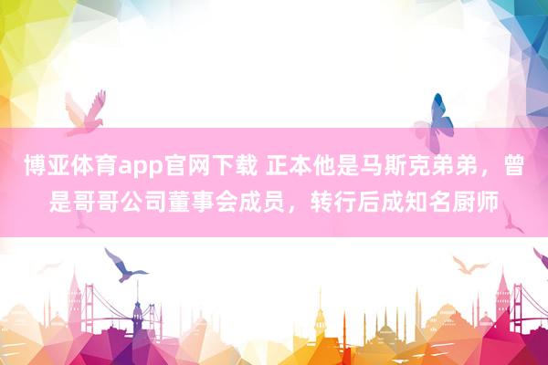 博亚体育app官网下载 正本他是马斯克弟弟,曾是哥哥公司董事会成员,转行后成知名厨师