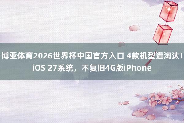 博亚体育2026世界杯中国官方入口 4款机型遭淘汰!iOS 27系统,不复旧4G版iPhone