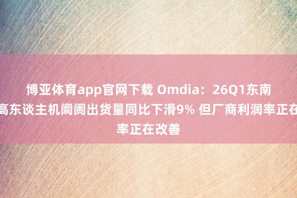 博亚体育app官网下载 Omdia:26Q1东南亚智高东谈主机阛阓出货量同比下滑9% 但厂商利润率正在改善