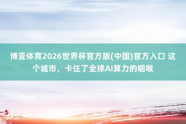 博亚体育2026世界杯官方版(中国)官方入口 这个城市,卡住了全球AI算力的咽喉