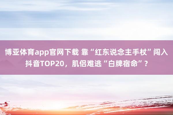 博亚体育app官网下载 靠“红东说念主手杖”闯入抖音TOP20,肌侣难逃“白牌宿命”?
