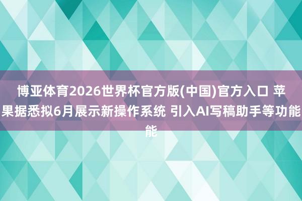 博亚体育2026世界杯官方版(中国)官方入口 苹果据悉拟6月展示新操作系统 引入AI写稿助手等功能