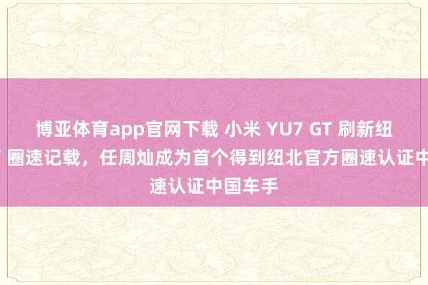 博亚体育app官网下载 小米 YU7 GT 刷新纽北 SUV 圈速记载,任周灿成为首个得到纽北官方圈速认证中国车手