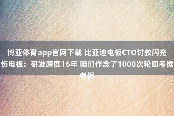 博亚体育app官网下载 比亚迪电板CTO讨教闪充伤电板:研发跨度16年 咱们作念了1000次轮回考据