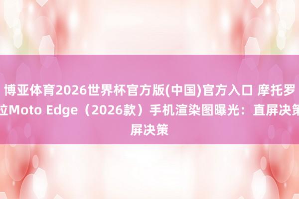 博亚体育2026世界杯官方版(中国)官方入口 摩托罗拉Moto Edge(2026款)手机渲染图曝光:直屏决策