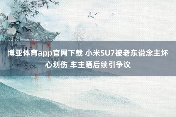 博亚体育app官网下载 小米SU7被老东说念主坏心划伤 车主晒后续引争议
