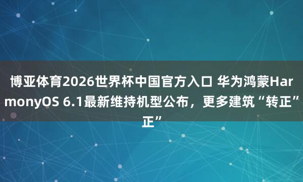 博亚体育2026世界杯中国官方入口 华为鸿蒙HarmonyOS 6.1最新维持机型公布,更多建筑“转正”